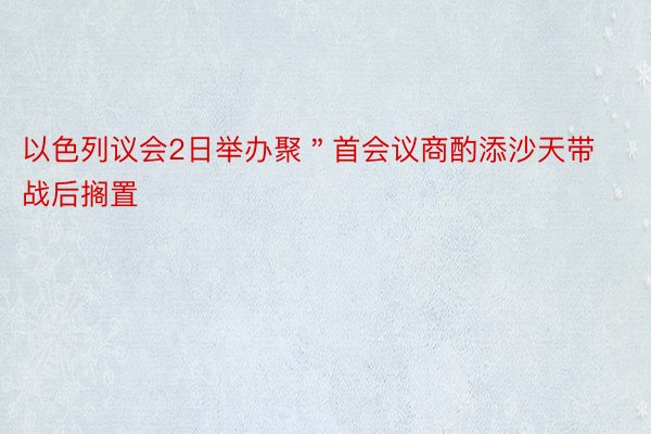 以色列议会2日举办聚＂首会议商酌添沙天带战后搁置