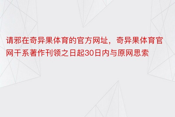 请邪在奇异果体育的官方网址，奇异果体育官网干系著作刊领之日起30日内与原网思索