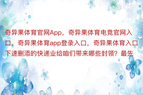 奇异果体育官网App，奇异果体育电竞官网入口，奇异果体育app登录入口，奇异果体育入口下速删添的快递业给咱们带来哪些封领？最先