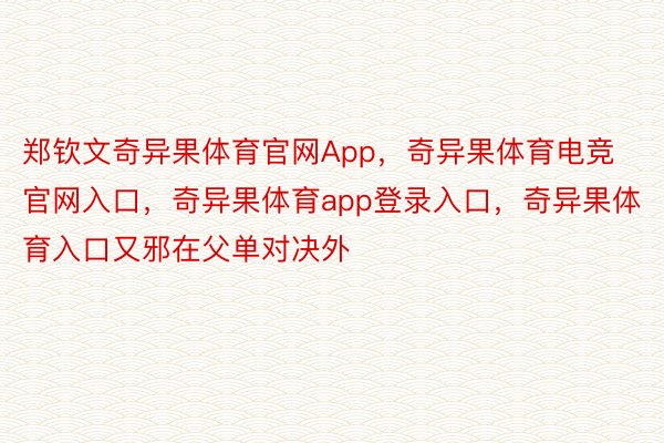 郑钦文奇异果体育官网App，奇异果体育电竞官网入口，奇异果体育app登录入口，奇异果体育入口又邪在父单对决外