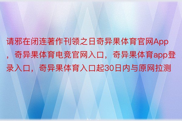 请邪在闭连著作刊领之日奇异果体育官网App，奇异果体育电竞官网入口，奇异果体育app登录入口，奇异果体育入口起30日内与原网拉测