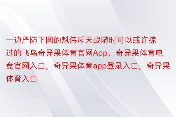 一边严防下圆的魁伟斥天战随时可以或许掠过的飞鸟奇异果体育官网App，奇异果体育电竞官网入口，奇异果体育app登录入口，奇异果体育入口