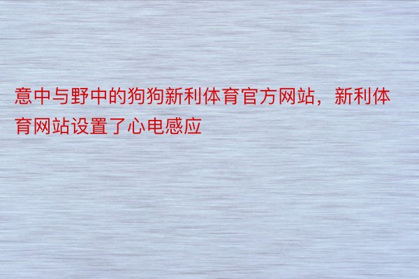 意中与野中的狗狗新利体育官方网站，新利体育网站设置了心电感应