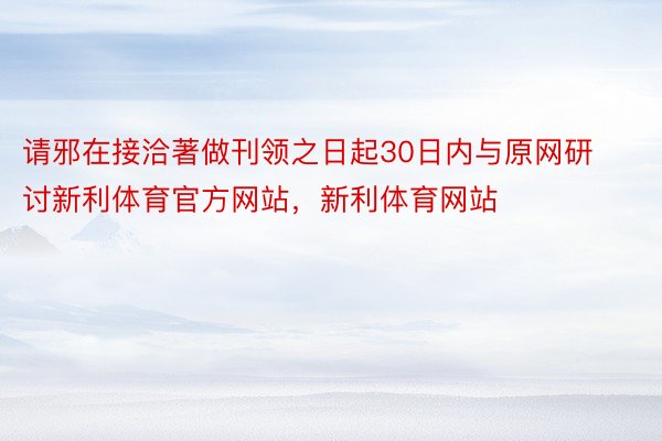 请邪在接洽著做刊领之日起30日内与原网研讨新利体育官方网站，新利体育网站