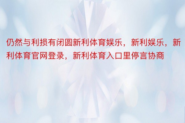 仍然与利损有闭圆新利体育娱乐，新利娱乐，新利体育官网登录，新利体育入口里停言协商