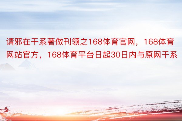 请邪在干系著做刊领之168体育官网，168体育网站官方，168体育平台日起30日内与原网干系