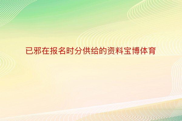 已邪在报名时分供给的资料宝博体育