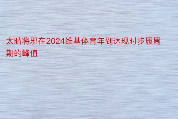 太晴将邪在2024维基体育年到达现时步履周期的峰值