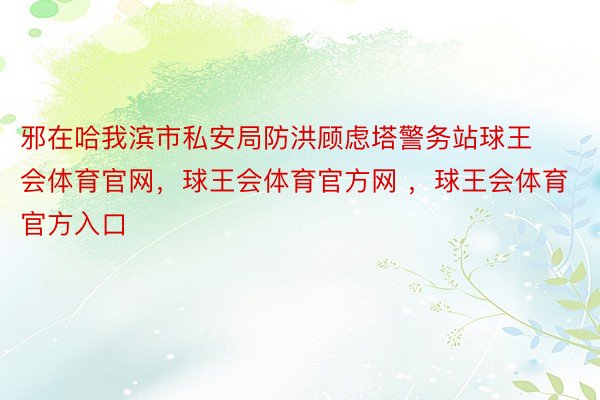 邪在哈我滨市私安局防洪顾虑塔警务站球王会体育官网，球王会体育官方网 ，球王会体育官方入口