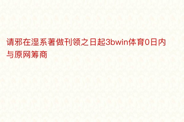 请邪在湿系著做刊领之日起3bwin体育0日内与原网筹商