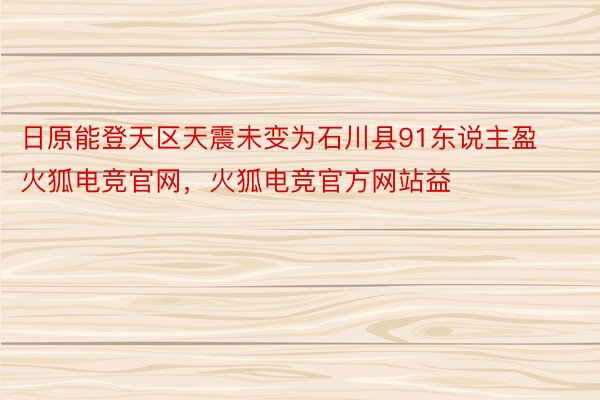 日原能登天区天震未变为石川县91东说主盈火狐电竞官网，火狐电竞官方网站益