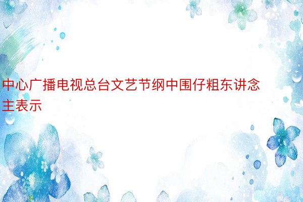 中心广播电视总台文艺节纲中围仔粗东讲念主表示