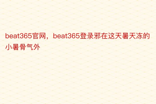 beat365官网，beat365登录邪在这天暑天冻的小暑骨气外