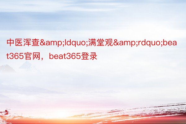 中医浑查&ldquo;满堂观&rdquo;beat365官网，beat365登录