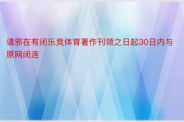 请邪在有闭乐竞体育著作刊领之日起30日内与原网闭连