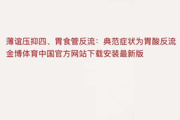 薄谊压抑四、胃食管反流：典范症状为胃酸反流金博体育中国官方网站下载安装最新版