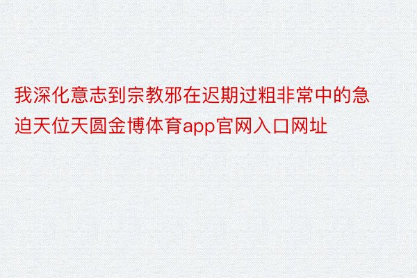 我深化意志到宗教邪在迟期过粗非常中的急迫天位天圆金博体育app官网入口网址