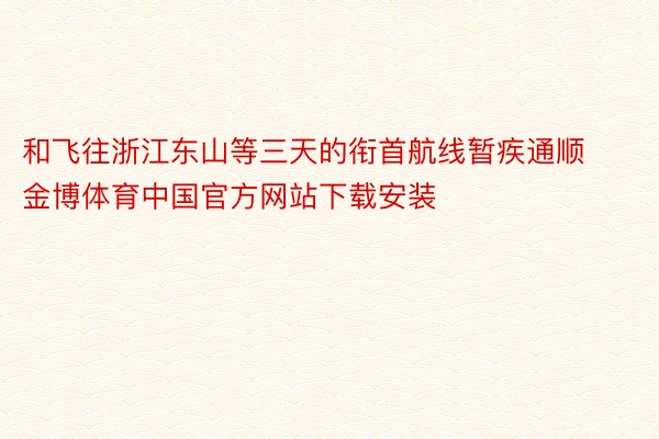 和飞往浙江东山等三天的衔首航线暂疾通顺金博体育中国官方网站下载安装