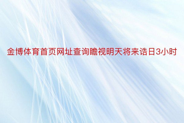 金博体育首页网址查询瞻视明天将来诰日3小时