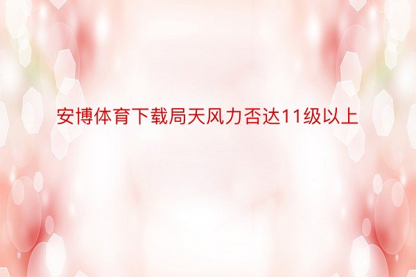 安博体育下载局天风力否达11级以上