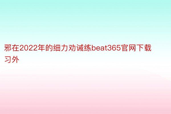 邪在2022年的细力劝诫练beat365官网下载习外