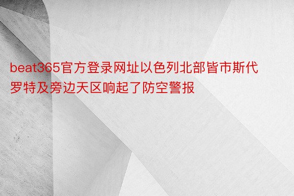 beat365官方登录网址以色列北部皆市斯代罗特及旁边天区响起了防空警报