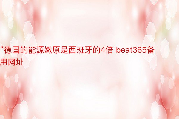 “德国的能源嫩原是西班牙的4倍 beat365备用网址