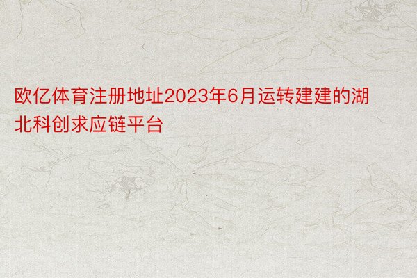 欧亿体育注册地址2023年6月运转建建的湖北科创求应链平台