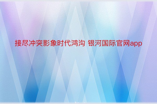 接尽冲突影象时代鸿沟 银河国际官网app