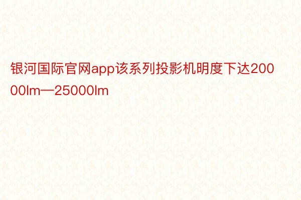 银河国际官网app该系列投影机明度下达20000lm—25000lm