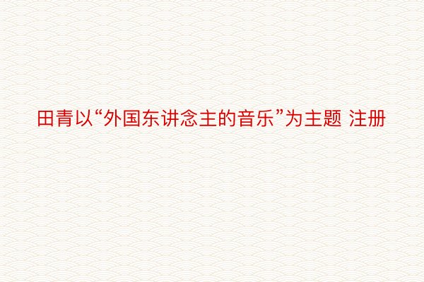 田青以“外国东讲念主的音乐”为主题 注册