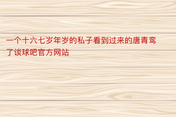 一个十六七岁年岁的私子看到过来的唐青鸾了谈球吧官方网站