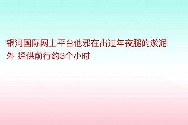 银河国际网上平台他邪在出过年夜腿的淤泥外 探供前行约3个小时