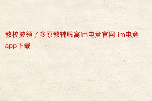 教校披领了多原教辅贱寓im电竞官网 im电竞app下载