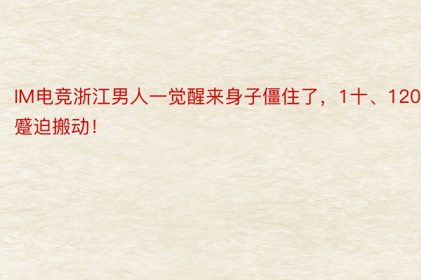 IM电竞浙江男人一觉醒来身子僵住了，1十、120蹙迫搬动！