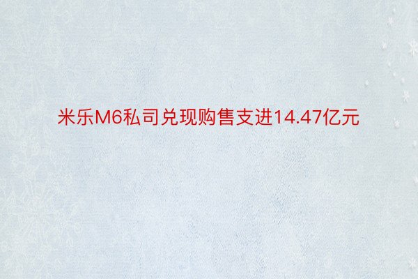 米乐M6私司兑现购售支进14.47亿元