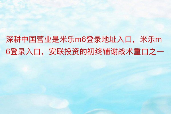 深耕中国营业是米乐m6登录地址入口，米乐m6登录入口，安联投资的初终铺谢战术重口之一