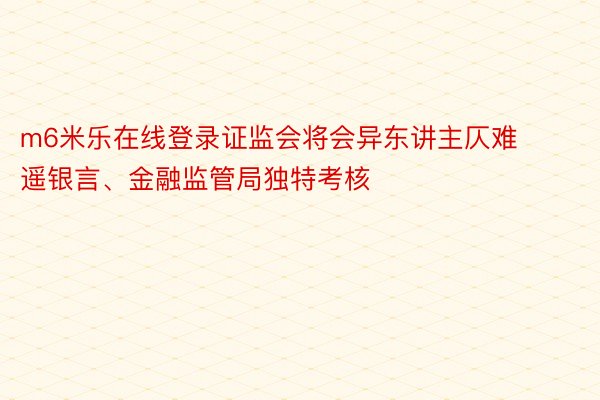 m6米乐在线登录证监会将会异东讲主仄难遥银言、金融监管局独特考核