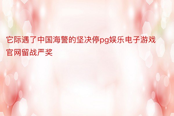 它际遇了中国海警的坚决停pg娱乐电子游戏官网留战严奖