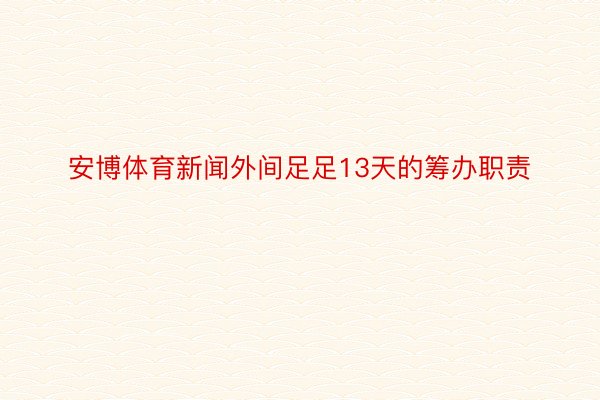 安博体育新闻外间足足13天的筹办职责