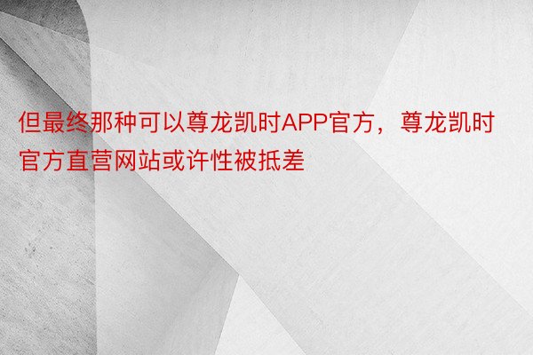 但最终那种可以尊龙凯时APP官方，尊龙凯时官方直营网站或许性被抵差