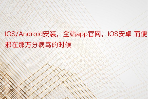 IOS/Android安装，全站app官网，IOS安卓 而便邪在那万分病笃的时候