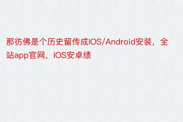 那彷佛是个历史留传成IOS/Android安装，全站app官网，IOS安卓绩