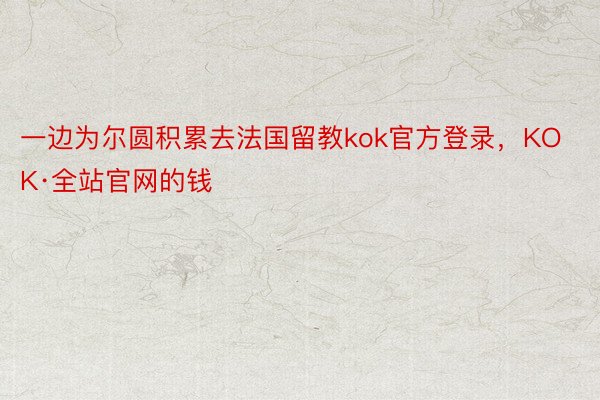 一边为尔圆积累去法国留教kok官方登录，KOK·全站官网的钱