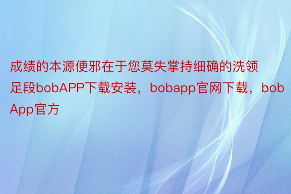 成绩的本源便邪在于您莫失掌持细确的洗领足段bobAPP下载安装，bobapp官网下载，bobApp官方
