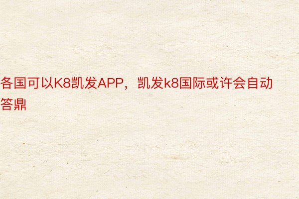 各国可以K8凯发APP，凯发k8国际或许会自动答鼎