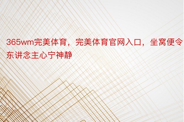 365wm完美体育，完美体育官网入口，坐窝便令东讲念主心宁神静