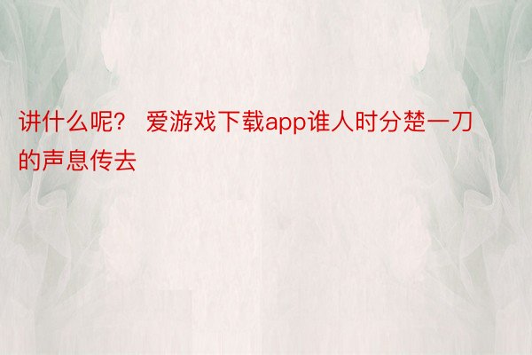 讲什么呢？ 爱游戏下载app谁人时分楚一刀的声息传去