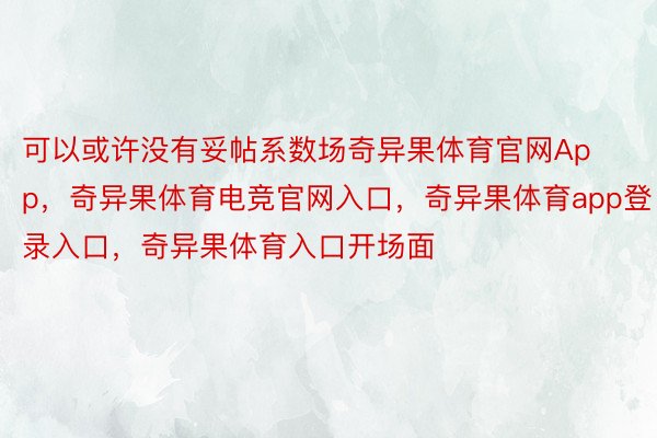 可以或许没有妥帖系数场奇异果体育官网App，奇异果体育电竞官网入口，奇异果体育app登录入口，奇异果体育入口开场面