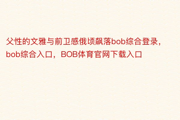 父性的文雅与前卫感俄顷飙落bob综合登录，bob综合入口，BOB体育官网下载入口